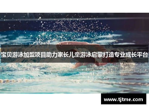 宝贝游泳加盟项目助力家长儿童游泳启蒙打造专业成长平台