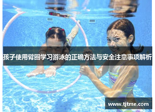 孩子使用臂圈学习游泳的正确方法与安全注意事项解析